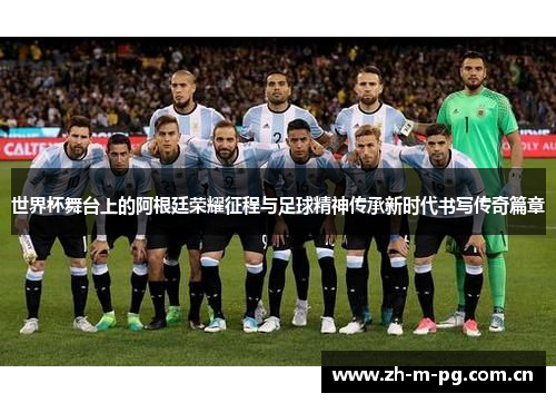世界杯舞台上的阿根廷荣耀征程与足球精神传承新时代书写传奇篇章 世界杯舞台上的阿根廷荣耀征程与足球精神传承新时代书写传奇篇章
