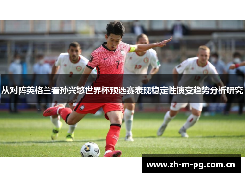 从对阵英格兰看孙兴慜世界杯预选赛表现稳定性演变趋势分析研究 从对阵英格兰看孙兴慜世界杯预选赛表现稳定性演变趋势分析研究