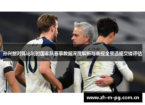 孙兴慜对阵比利时国家队赛事数据深度解析与表现全景透视交锋评估 孙兴慜对阵比利时国家队赛事数据深度解析与表现全景透视交锋评估