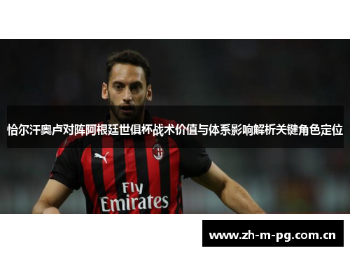 恰尔汗奥卢对阵阿根廷世俱杯战术价值与体系影响解析关键角色定位 恰尔汗奥卢对阵阿根廷世俱杯战术价值与体系影响解析关键角色定位