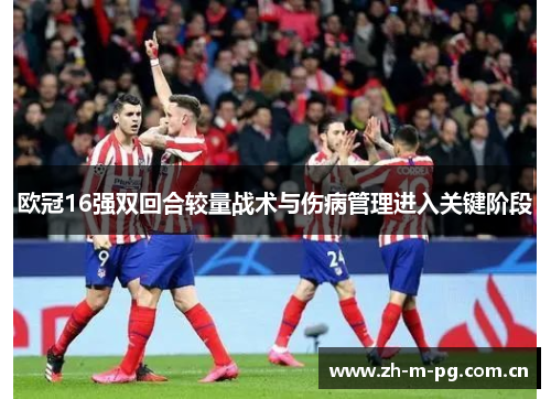 欧冠16强双回合较量战术与伤病管理进入关键阶段 欧冠16强双回合较量战术与伤病管理进入关键阶段