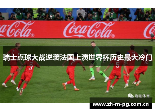 瑞士点球大战逆袭法国上演世界杯历史最大冷门 瑞士点球大战逆袭法国上演世界杯历史最大冷门