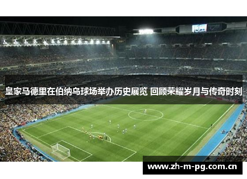 皇家马德里在伯纳乌球场举办历史展览 回顾荣耀岁月与传奇时刻 皇家马德里在伯纳乌球场举办历史展览 回顾荣耀岁月与传奇时刻