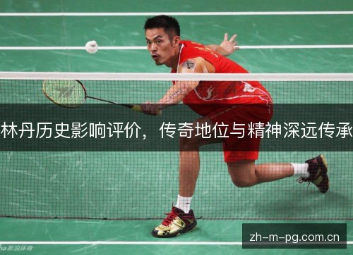 林丹历史影响评价，传奇地位与精神深远传承