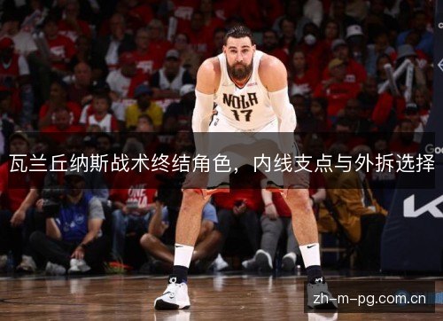 瓦兰丘纳斯战术终结角色，内线支点与外拆选择