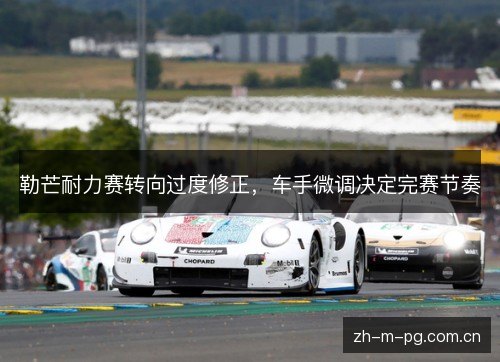 勒芒耐力赛转向过度修正，车手微调决定完赛节奏