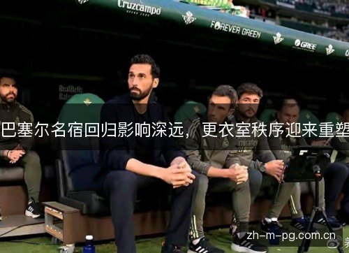 巴塞尔名宿回归影响深远,更衣室秩序迎来重塑 巴塞尔名宿回归影响深远,更衣室秩序迎来重塑