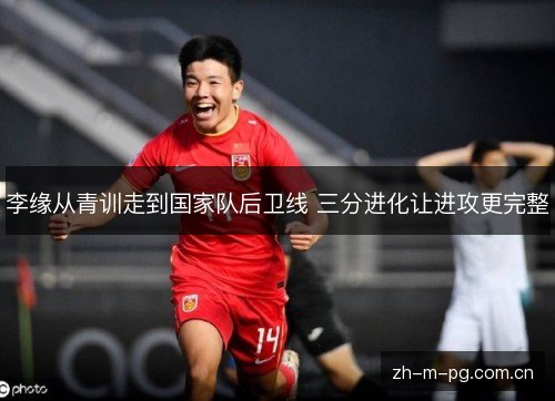 李缘从青训走到国家队后卫线 三分进化让进攻更完整